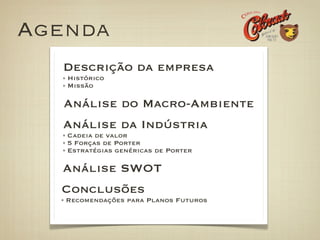 Agenda
  Descrição da empresa
   Histórico
   Missão

   Análise do Macro-Ambiente
  Análise da Indústria
   Cadeia de valor
   5 Forças de Porter
   Estratégias genéricas de Porter

  Análise SWOT
  Conclusões
   Recomendações para Planos Futuros
 