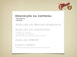 Descrição da empresa
Histórico
Missão

Análise do Macro-Ambiente
Análise da Indústria
Cadeia de valor
5 Forças de Porter
Estratégias genéricas de Porter

Análise SWOT
Conclusões
Recomendações para Planos Futuros
 