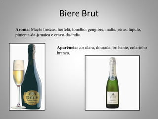 Biere Brut
Aroma: Maçãs frescas, hortelã, tomilho, gengibre, malte, pêras, lúpulo,
pimenta-da-jamaica e cravo-da-índia.
Aparência: cor clara, dourada, brilhante, colarinho
b branco.
 