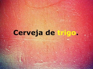 Cerveja de trigo.
 
