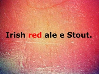 Irish red ale e Stout.
 