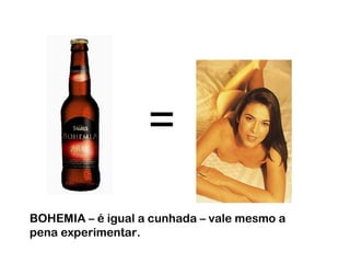 BOHEMIA – é igual a cunhada – vale mesmo a pena experimentar. = 
