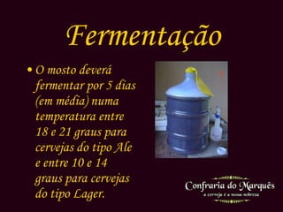 Fermentação O mosto deverá fermentar por 5 dias (em média) numa temperatura entre 18 e 21 graus para cervejas do tipo  Ale  e entre 10 e 14 graus para cervejas do tipo  Lager. 