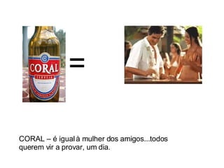 = CORAL – é igual à mulher dos amigos...todos querem vir a provar, um dia. 