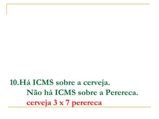 10.Há ICMS sobre a cerveja.
        Não há ICMS sobre a Perereca.
        cerveja 3 x 7 perereca

 