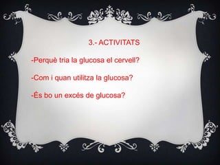 3.- ACTIVITATS
-Perquè tria la glucosa el cervell?
-Com i quan utilitza la glucosa?
-És bo un excés de glucosa?
 