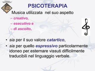 PSICOTERAPIA
• Musica utilizzata nel suo aspetto
– creativo,
– esecutivo e
– di ascolto,
• sia per il suo valore catartico,
• sia per quello espressivo particolarmente
idoneo per esternare vissuti difficilmente
traducibili nel linguaggio verbale.
 