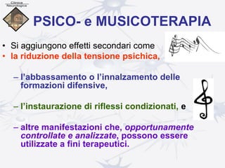 PSICO- e MUSICOTERAPIA
• Si aggiungono effetti secondari come
• la riduzione della tensione psichica,
– l’abbassamento o l’innalzamento delle
formazioni difensive,
– l’instaurazione di riflessi condizionati, e
– altre manifestazioni che, opportunamente
controllate e analizzate, possono essere
utilizzate a fini terapeutici.
 