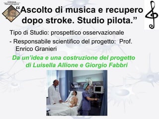 “Ascolto di musica e recupero
dopo stroke. Studio pilota.”
Tipo di Studio: prospettico osservazionale
- Responsabile scientifico del progetto: Prof.
Enrico Granieri
Da un’idea e una costruzione del progetto
di Luisella Allione e Giorgio Fabbri
 