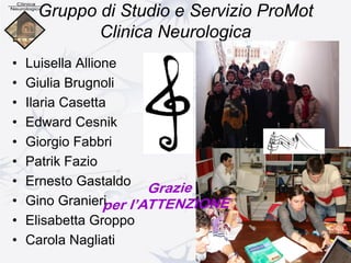 Gruppo di Studio e Servizio ProMot
Clinica Neurologica
• Luisella Allione
• Giulia Brugnoli
• Ilaria Casetta
• Edward Cesnik
• Giorgio Fabbri
• Patrik Fazio
• Ernesto Gastaldo
• Gino Granieri
• Elisabetta Groppo
• Carola Nagliati
 