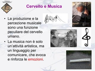 • La produzione e la
percezione musicale
sono una funzione
peculiare del cervello
umano.
• La musica non è solo
un’attività artistica, ma
un linguaggio per
comunicare, che evoca
e rinforza le emozioni.
Cervello e Musica
 