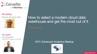 mycervello.com
How to select a modern cloud data
warehouse and get the most out of it
18th June 2019
Slim Baltagi
Director, Big Data & ML
NYC Advanced Analytics Meetup
Jim Leavitt
Vice President
co-CEO & Founder of Cervello
 