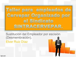 Sustitución del Empleador por escisión
(Desmembración).
Elver Ruiz Díaz
 