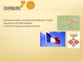 CERBERE
Cervera est situat a la frontera de Catalunya i França.
Cervera té uns 9.440 habitants.
A Cervera (França) es parla el Francès.
 