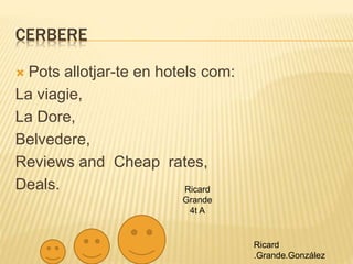 CERBERE
 Pots allotjar-te en hotels com:
La viagie,
La Dore,
Belvedere,
Reviews and Cheap rates,
Deals.
Ricard
.Grande.González
Ricard
Grande
4t A
 