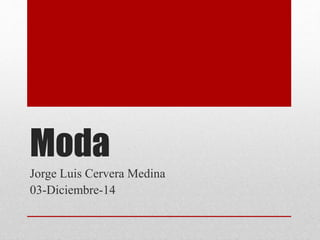 Moda 
Jorge Luis Cervera Medina 
03-Diciembre-14 
 