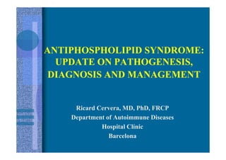 ANTIPHOSPHOLIPID SYNDROME:
  UPDATE ON PATHOGENESIS,
 DIAGNOSIS AND MANAGEMENT


     Ricard Cervera, MD, PhD, FRCP
    Department of Autoimmune Diseases
             Hospital Clínic
                Barcelona
 