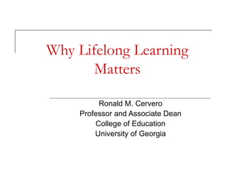 Why Lifelong Learning Matters Ronald M. Cervero Professor and Associate Dean College of Education University of Georgia 