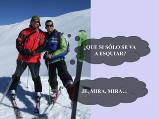 ¿QUE SI SÓLO SE VA
A ESQUIAR?

JE, MIRA, MIRA…

 