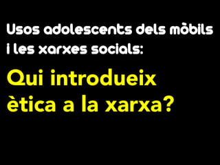 Usos adolescents dels mòbils
i les xarxes socials:

Qui introdueix
ètica a la xarxa?

 