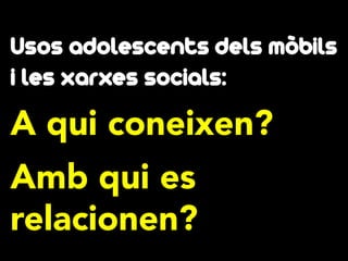 Usos adolescents dels mòbils
i les xarxes socials:

A qui coneixen?
Amb qui es
relacionen?

 