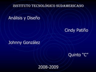 Instituto Tecnológico Sudamericano


Análisis y Diseño

                            Cindy Patiño

Johnny González

                             Quinto “C”

                2008-2009
 