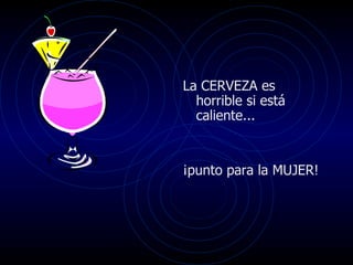 La CERVEZA es horrible si está caliente...  ¡punto para la MUJER!  