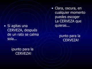Si agitas una CERVEZA, después de un rato se calma  sola...  ¡punto para la CERVEZA!  Clara, oscura, en cualquier momento puedes escoger  La CERVEZA que quieras...  punto para la CERVEZA!  