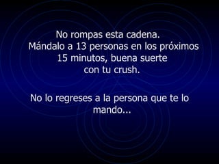 No rompas esta cadena.  Mándalo a 13 personas en los próximos 15 minutos, buena suerte  con tu crush.  No lo regreses a la persona que te lo mando...  