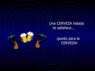 Una CERVEZA helada te satisface...  ¡punto para la CERVEZA!  