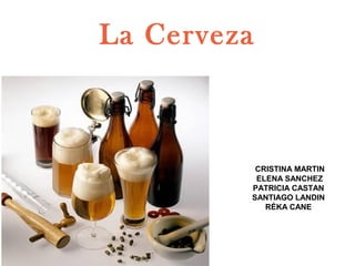 La Cerveza
CRISTINA MARTIN
ELENA SANCHEZ
PATRICIA CASTAN
SANTIAGO LANDIN
RÉKA CANE
 
