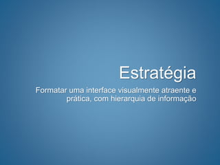 Estratégia
Formatar uma interface visualmente atraente e
prática, com hierarquia de informação
 