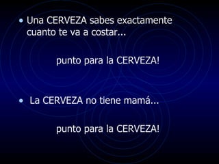 Una CERVEZA sabes exactamente cuanto te va a costar...  punto para la CERVEZA!  La CERVEZA no tiene mamá... punto para la CERVEZA!  
