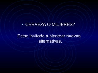 • CERVEZA O MUJERES?
Estas invitado a plantear nuevas
alternativas.
 