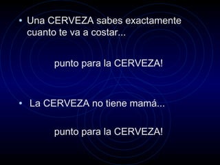 • Una CERVEZA sabes exactamente
cuanto te va a costar...
punto para la CERVEZA!
• La CERVEZA no tiene mamá...
punto para la CERVEZA!
 