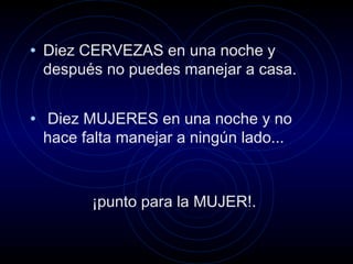 • Diez CERVEZAS en una noche y
después no puedes manejar a casa.
• Diez MUJERES en una noche y no
hace falta manejar a ningún lado...
¡punto para la MUJER!.
 