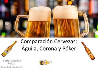 Comparación Cervezas:
Águila, Corona y Póker
Carlos Esteban
Roldan
Camilo Fernández
 