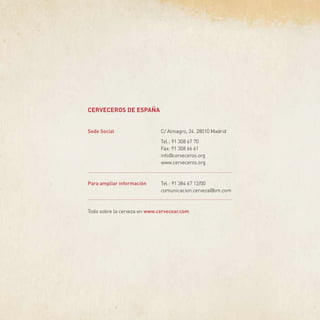 CERVECEROS DE ESPAÑA
Sede Social	 C/ Almagro, 24. 28010 Madrid
		 Tel.: 91 308 67 70
		 Fax: 91 308 66 61
		 info@cerveceros.org
		 www.cerveceros.org
Para ampliar información	 Tel.: 91 384 67 12/00
		 comunicacion.cerveza@bm.com
Todo sobre la cerveza en www.cervecear.com
 