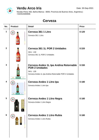 No. Product Detail Price
1 Cerveza 361 1 Litro
Cerveza 361 1 Litro
$ 120
2 Cerveza 361 1L POR 2 Unidades
SKU : 130
Cerveza 361 1L POR 2 Unidades
$ 220
3 Cerveza Andes 1L Ipa Andina Retornable
POR 2 Unidades
SKU : 128
Cerveza Andes 1L Ipa Andina Retornable POR 2 Unidades
$ 330
4 Cerveza Andes 1 Litro Ipa
Cerveza Andes 1 Litro Ipa
$ 180
5 Cerveza Andes 1 Litro Negra
Cerveza Andes 1 Litro Negra
$ 180
6 Cerveza Andes 1 Litro Rubia
Cerveza Andes 1 Litro Rubia
$ 180
Verdu Arco Iris Date: 30-Sep-2021
Nicolás Pérez 492, Bahía Blanca - 8000, Provincia de Buenos Aires, Argentina |
+542915069696
Cerveza
 