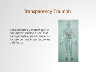 Transparency Triumph

Consumidores y marcas que le
dan mayor sentido a ser más
transparentes, siendo sinceros
incluso con sus imperfecciones
o defectos.

 