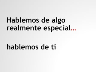 Hablemos de algo
realmente especial…
hablemos de ti

 