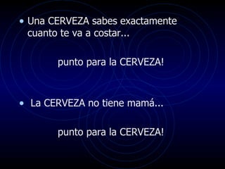 • Una CERVEZA sabes exactamente
 cuanto te va a costar...

        punto para la CERVEZA!



• La CERVEZA no tiene mamá...

        punto para la CERVEZA!
 