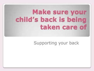 Make sure your
child’s back is being
        taken care of

     Supporting your back
 