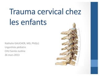 Trauma	
  cervical	
  chez	
  
les	
  enfants	
  
Nathalie	
  GAUCHER,	
  MD,	
  PhD(c)	
  
UrgenAste	
  pédiatre	
  
CHU	
  Sainte-­‐JusAne	
  
26	
  mars	
  2013	
  

 