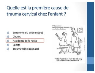 Quelle	
  est	
  la	
  première	
  cause	
  de	
  
trauma	
  cervical	
  chez	
  l’enfant	
  ?	
  

1) 
2) 
3) 
4) 
5) 

Syndrome	
  du	
  bébé	
  secoué	
  
Chutes	
  
Accidents	
  de	
  la	
  route	
  
Sports	
  
TraumaAsme	
  périnatal	
  

 