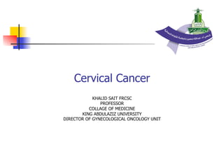 Cervical Cancer
KHALID SAIT FRCSC
PROFESSOR
COLLAGE OF MEDICINE
KING ABDULAZIZ UNIVERSITY
DIRECTOR OF GYNECOLOGICAL ONCOLOGY UNIT
 