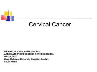 Cervical Cancer
DR KHALID H. WALI SAIT (FRCSC)
ASSOCIATE PROFESSOR OF GYNECOLOGICAL
ONCOLOGY
King Abdulaziz University Hospital, Jeddah,
Saudi Arabia
 