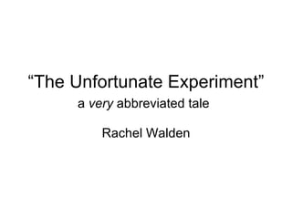 “ The Unfortunate Experiment” a  very  abbreviated tale   Rachel Walden 