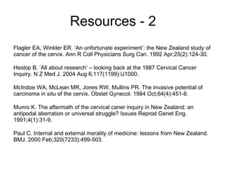 Resources - 2 Flagler EA, Winkler ER. ‘An unfortunate experiment’: the New Zealand study of cancer of the cervix. Ann R Co...