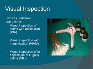 Visual Inspection
Involves 3 different
approaches:
 Visual inspection of
cervix with acetic acid
(VIA).
 Visual inspection with
magnification (VIAM).
 Visual inspection after
application of Lugol’s
iodine (VILI).
 